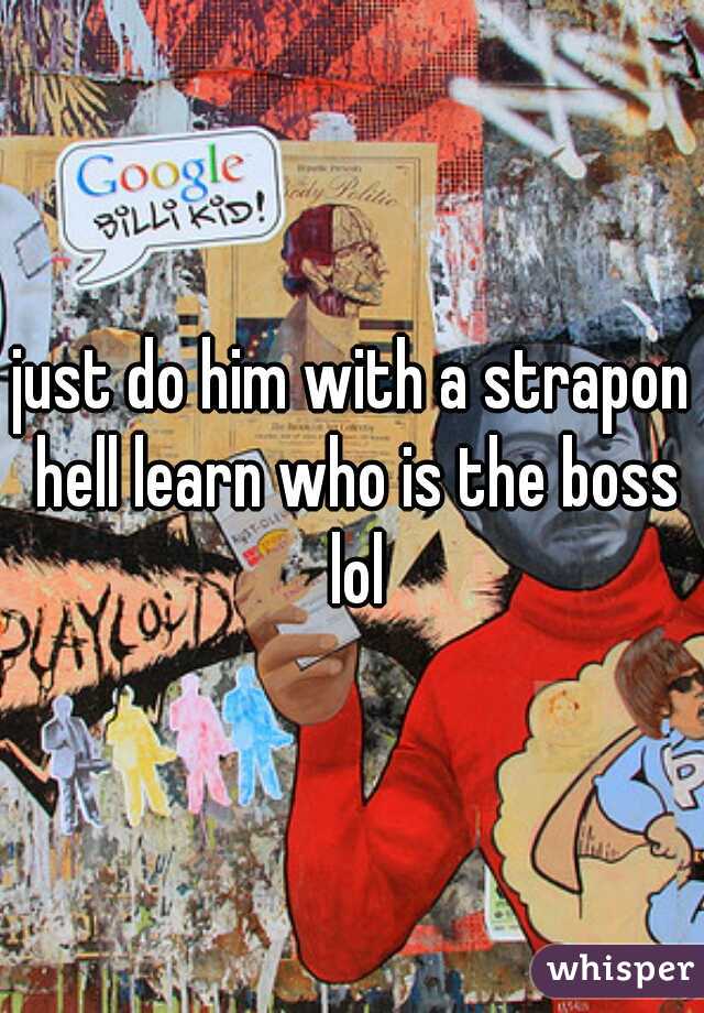 just do him with a strapon hell learn who is the boss lol