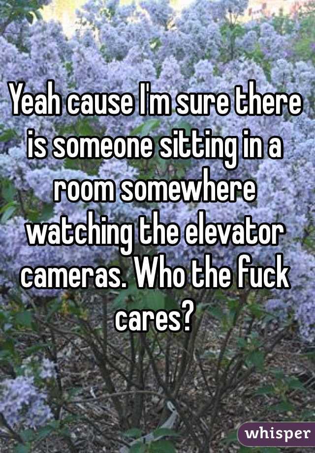 Yeah cause I'm sure there is someone sitting in a room somewhere watching the elevator cameras. Who the fuck cares?