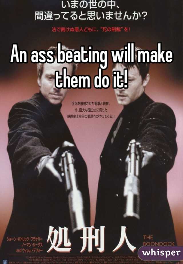 An ass beating will make them do it!