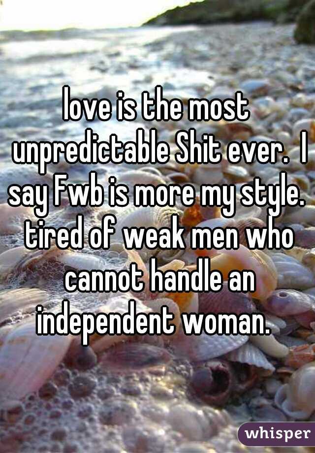 love is the most unpredictable Shit ever.  I say Fwb is more my style.  tired of weak men who cannot handle an independent woman.  