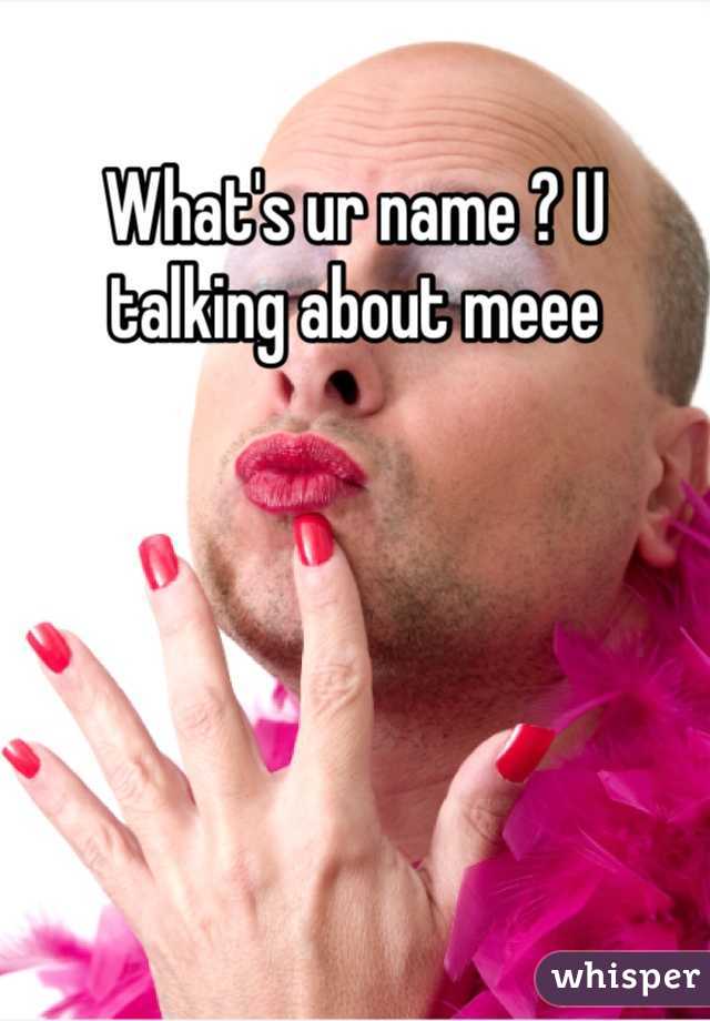 What's ur name ? U talking about meee