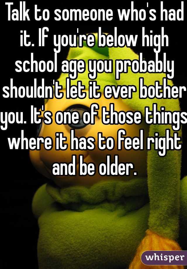 Talk to someone who's had it. If you're below high school age you probably shouldn't let it ever bother you. It's one of those things where it has to feel right and be older.