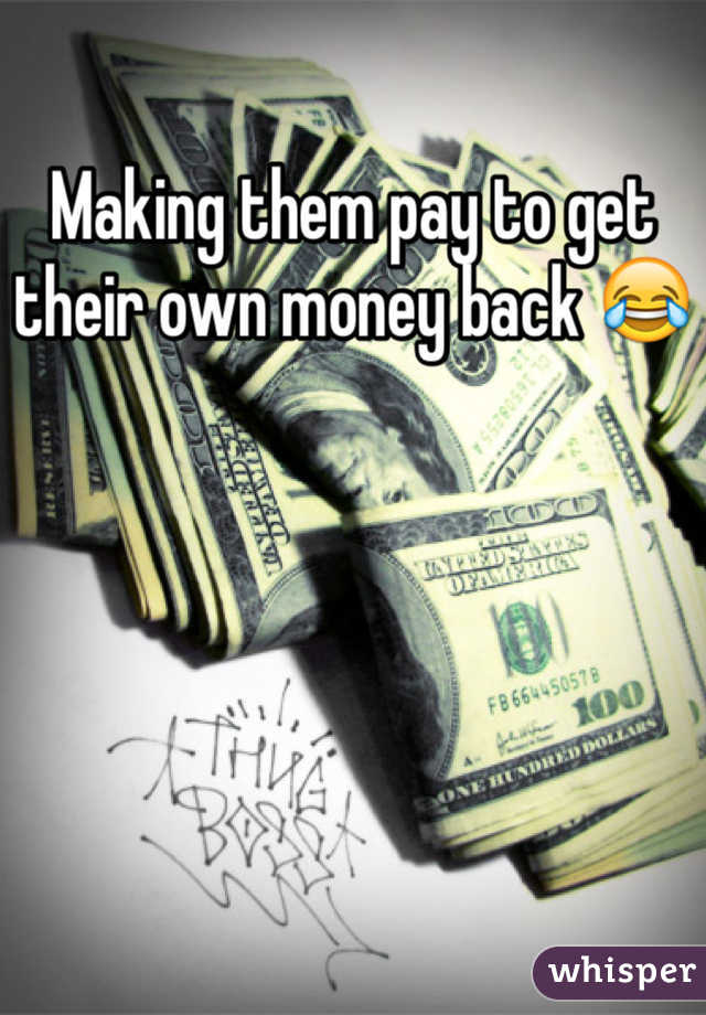 Making them pay to get their own money back 😂