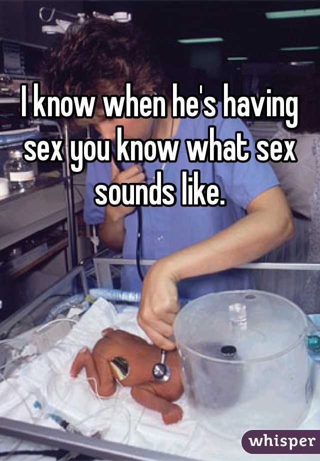 I know when he's having sex you know what sex sounds like.