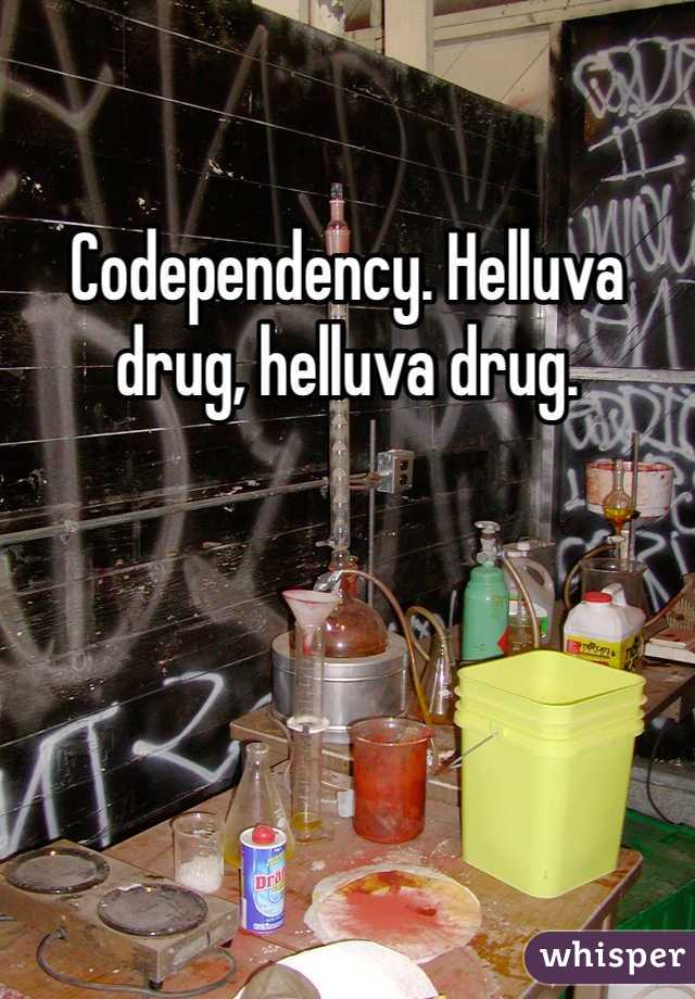 Codependency. Helluva drug, helluva drug.