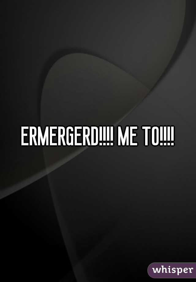 ERMERGERD!!!! ME TO!!!!