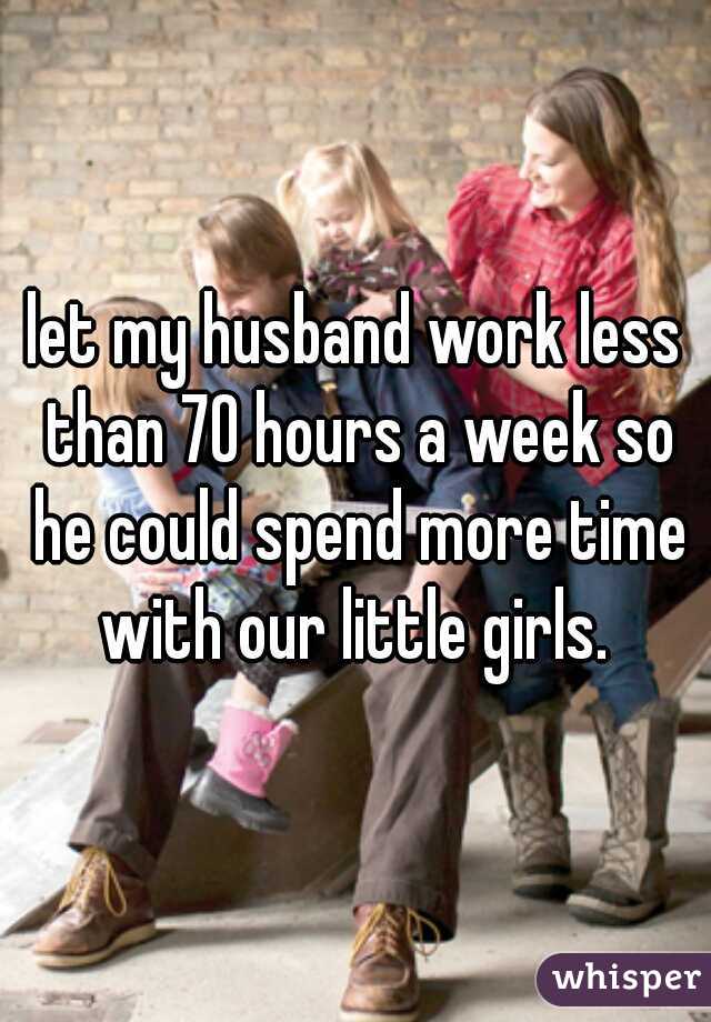let my husband work less than 70 hours a week so he could spend more time with our little girls. 