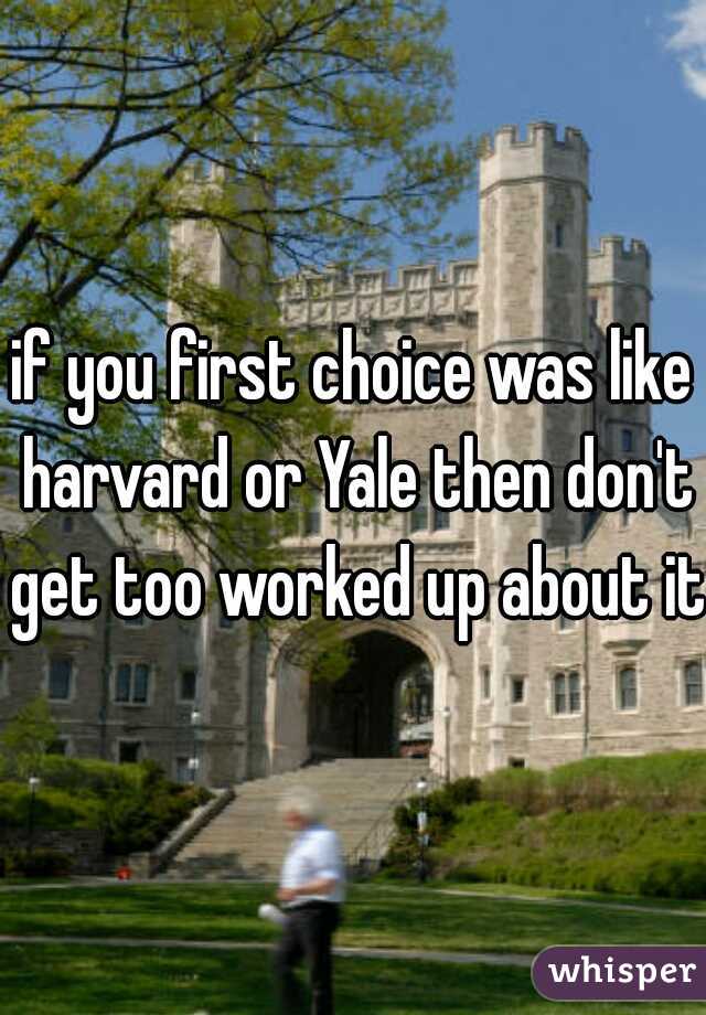 if you first choice was like harvard or Yale then don't get too worked up about it