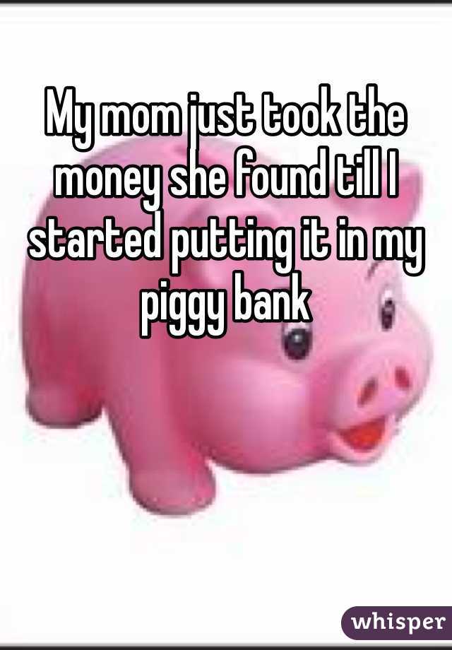 My mom just took the money she found till I started putting it in my piggy bank 