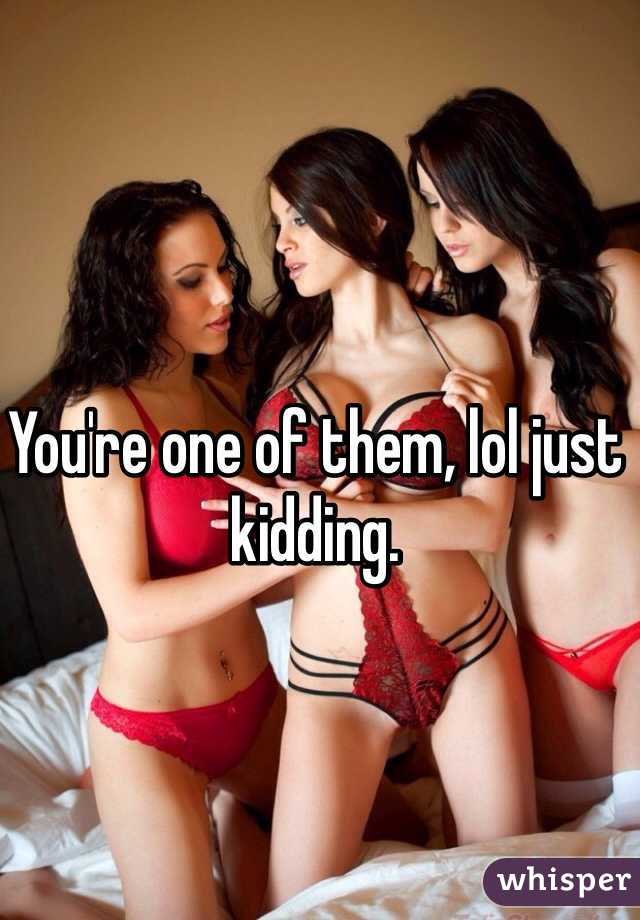 You're one of them, lol just kidding.