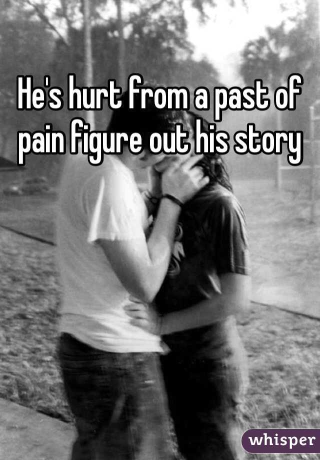 He's hurt from a past of pain figure out his story 