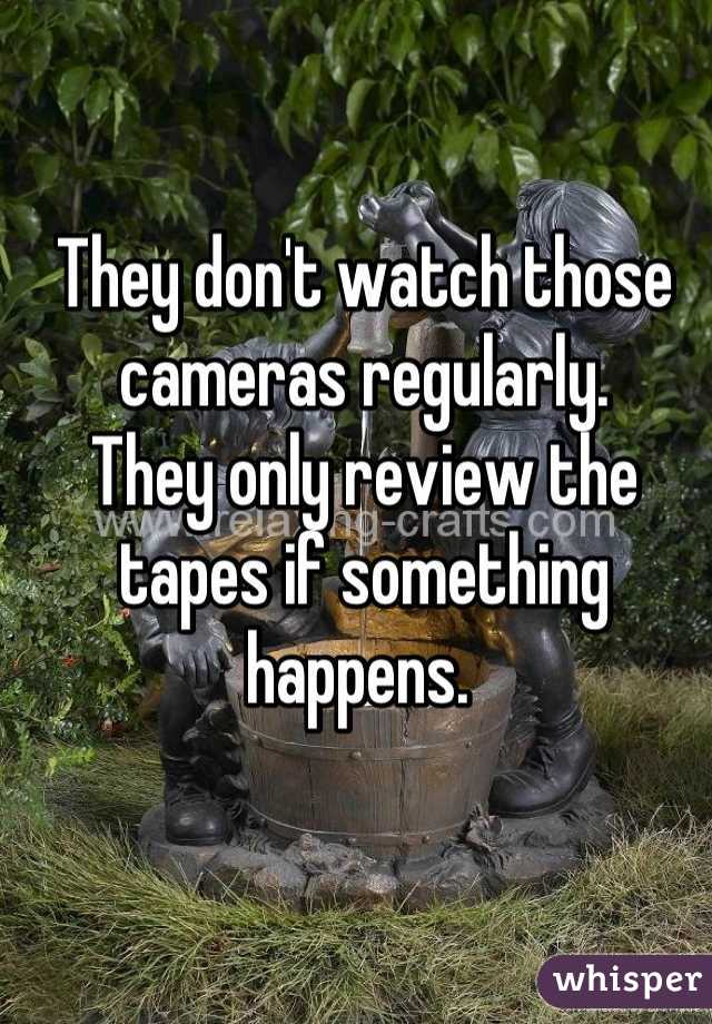 They don't watch those cameras regularly. 
They only review the tapes if something happens. 
