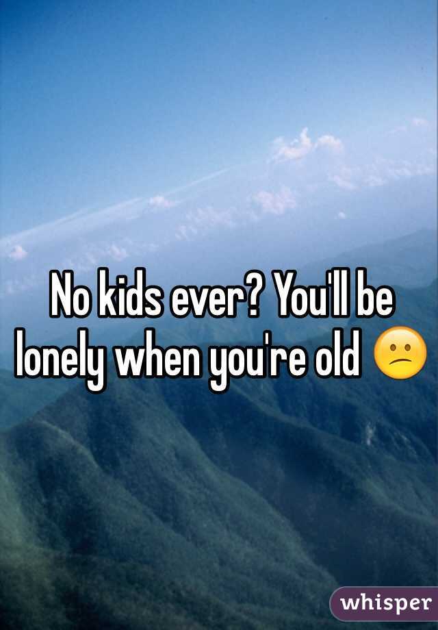 No kids ever? You'll be lonely when you're old 😕