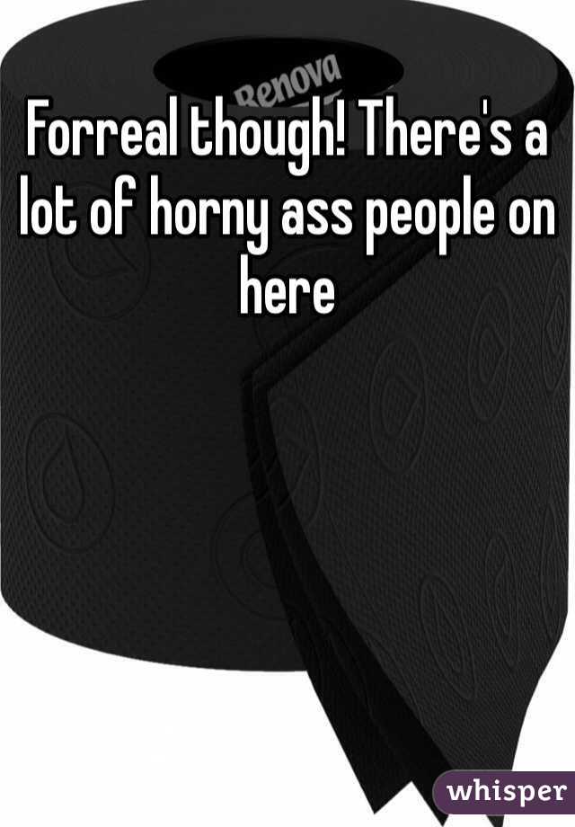 Forreal though! There's a lot of horny ass people on here