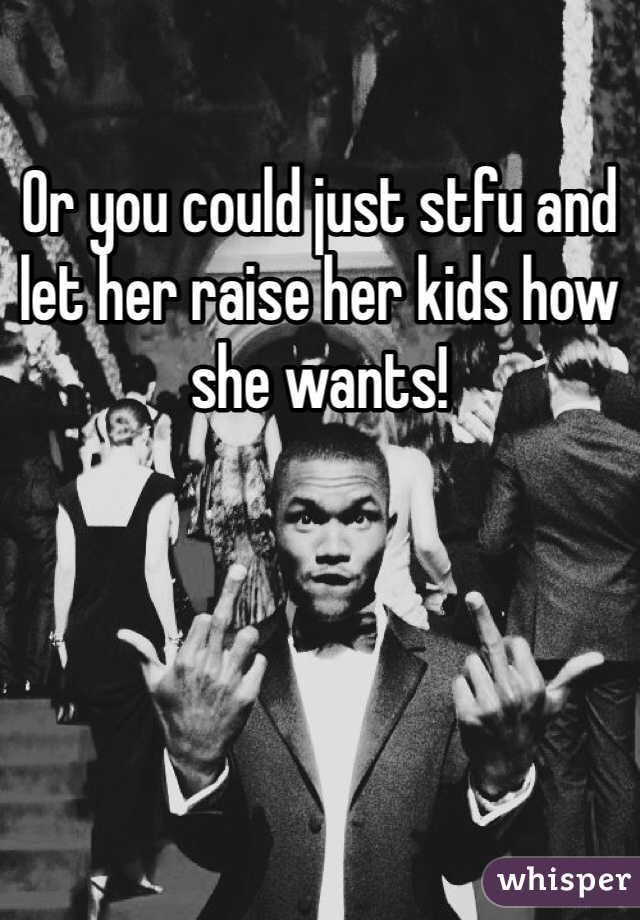 Or you could just stfu and let her raise her kids how she wants!