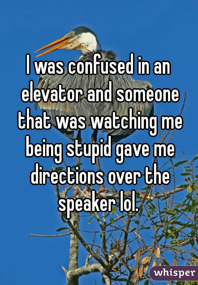 I was confused in an elevator and someone that was watching me being stupid gave me directions over the speaker lol. 