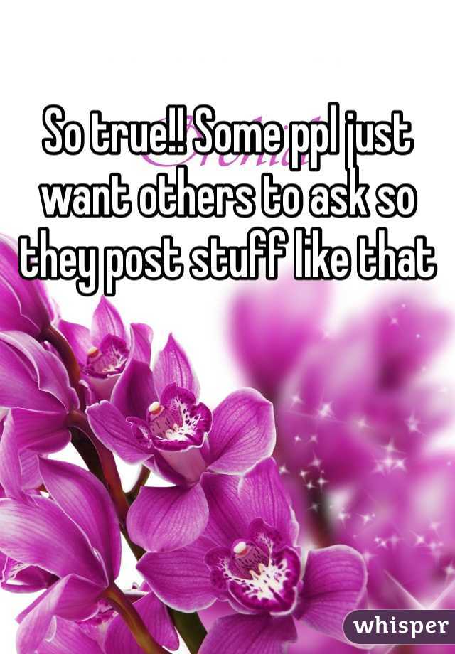 So true!! Some ppl just want others to ask so they post stuff like that 