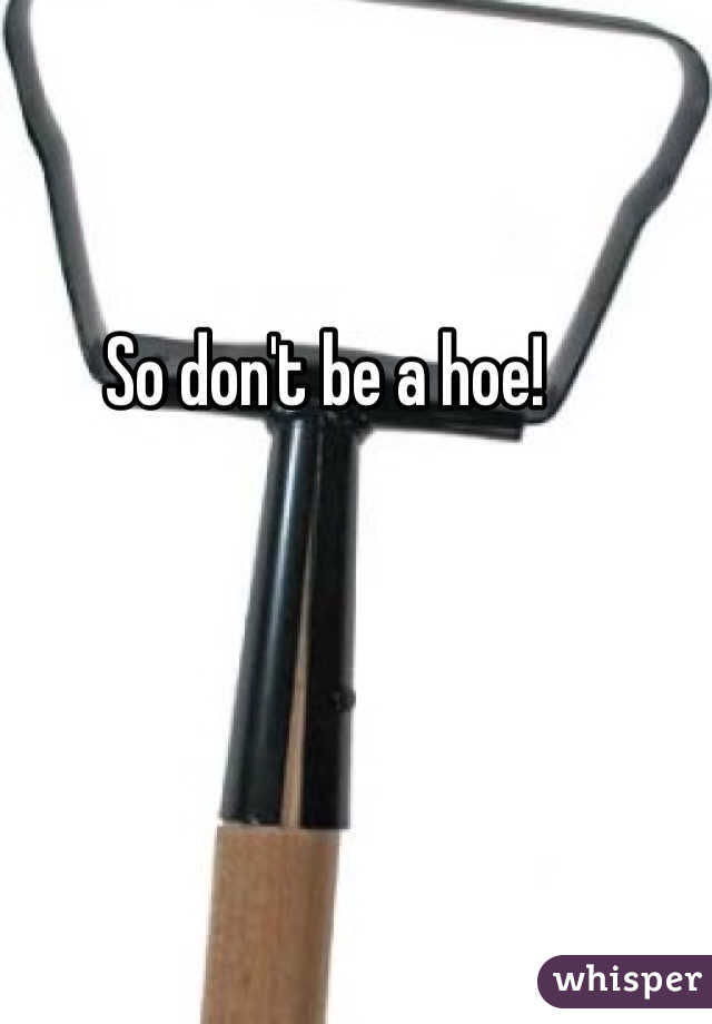 So don't be a hoe!