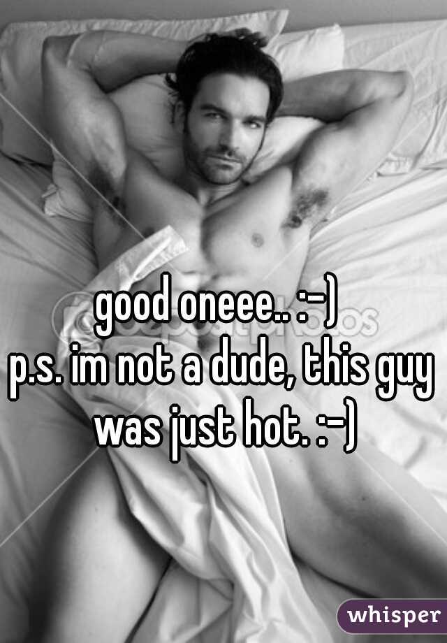 good oneee.. :-) 
p.s. im not a dude, this guy was just hot. :-)