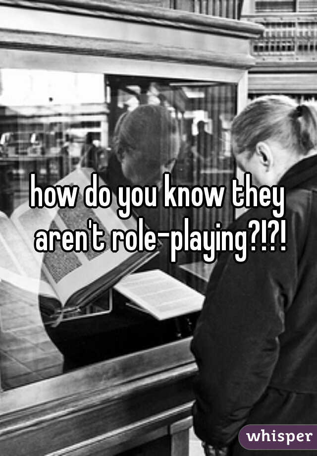 how do you know they aren't role-playing?!?!