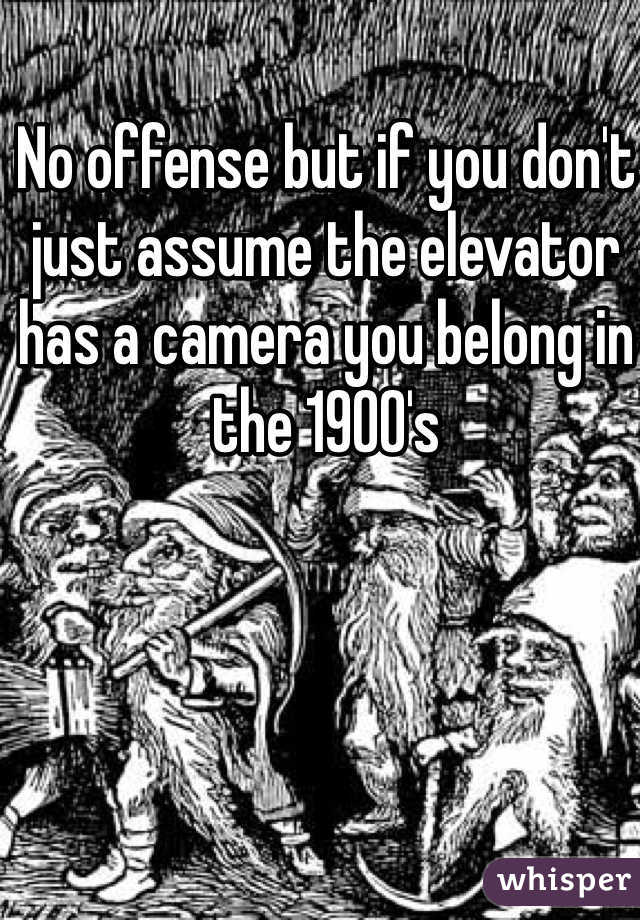 No offense but if you don't just assume the elevator has a camera you belong in the 1900's