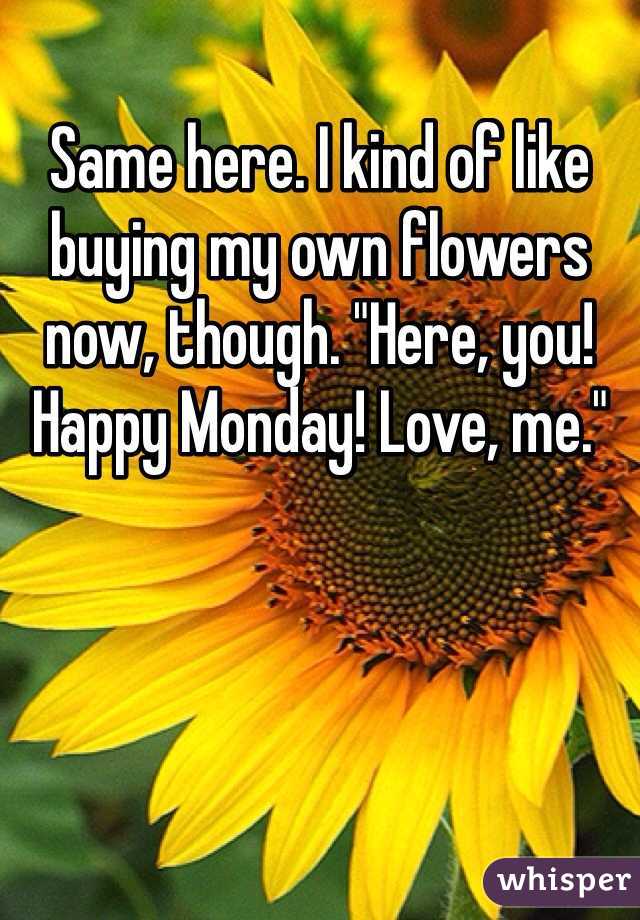 Same here. I kind of like buying my own flowers now, though. "Here, you! Happy Monday! Love, me."