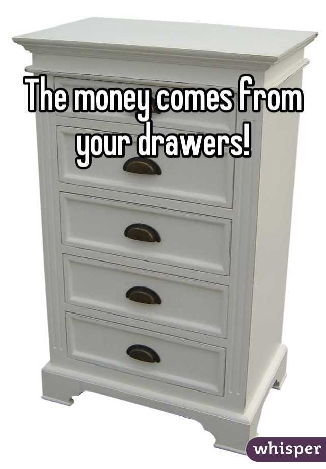 The money comes from your drawers!