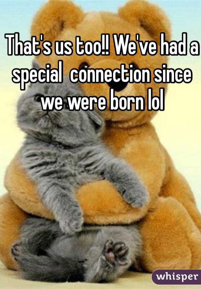 That's us too!! We've had a special  connection since we were born lol
