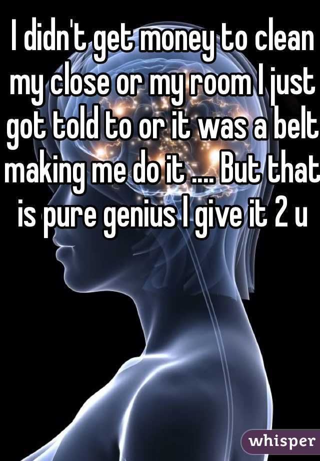 I didn't get money to clean my close or my room I just got told to or it was a belt making me do it .... But that is pure genius I give it 2 u 