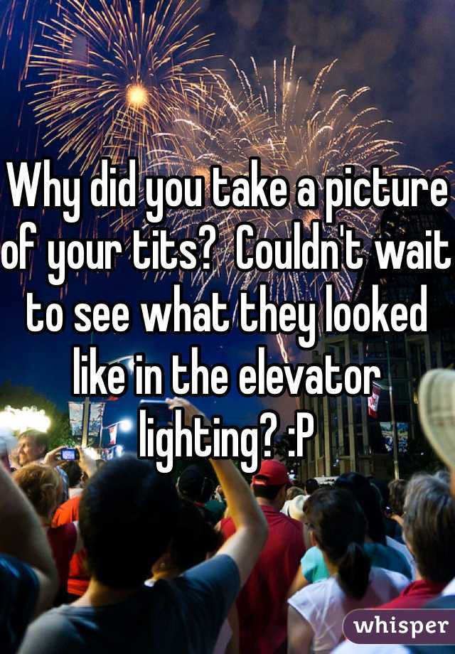 Why did you take a picture of your tits?  Couldn't wait to see what they looked like in the elevator lighting? :P