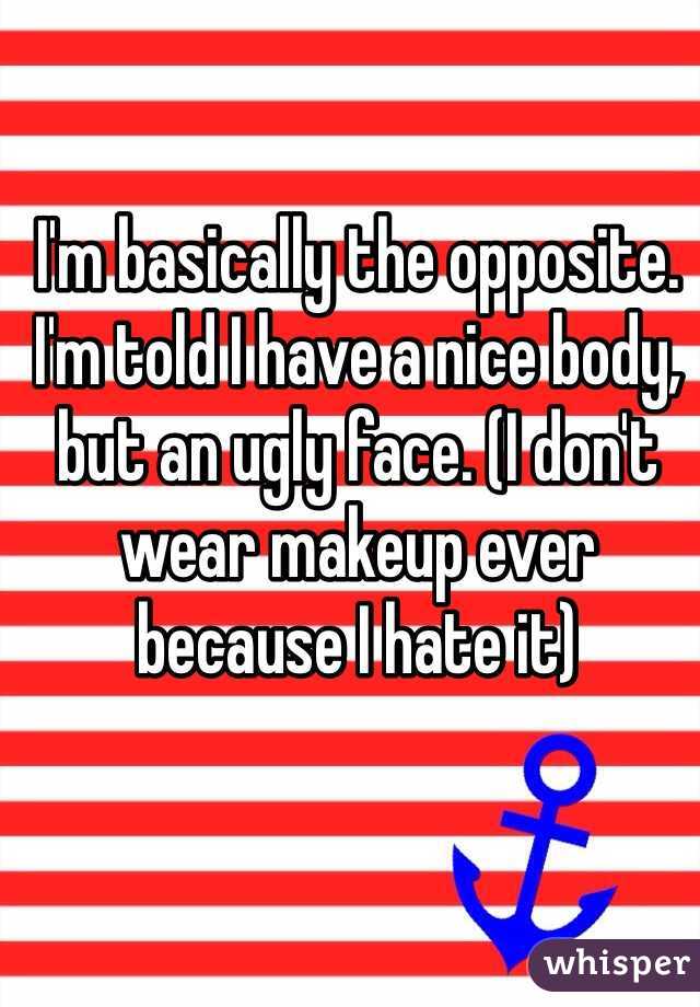 I'm basically the opposite. I'm told I have a nice body, but an ugly face. (I don't wear makeup ever because I hate it)