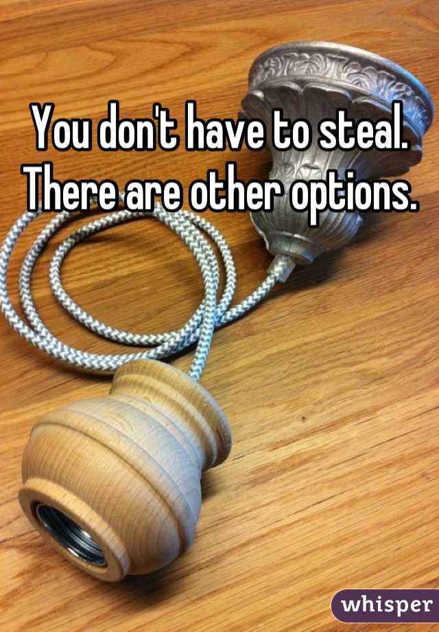 You don't have to steal. There are other options.