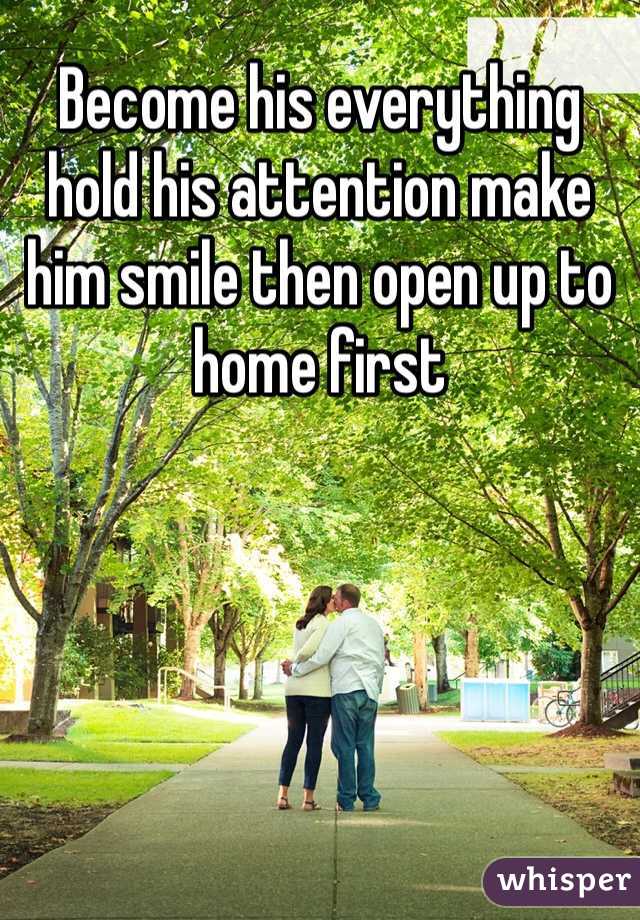 Become his everything hold his attention make him smile then open up to home first 

