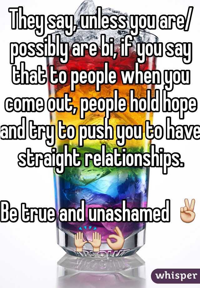They say, unless you are/ possibly are bi, if you say that to people when you come out, people hold hope and try to push you to have straight relationships.

Be true and unashamed ✌️🙌👌