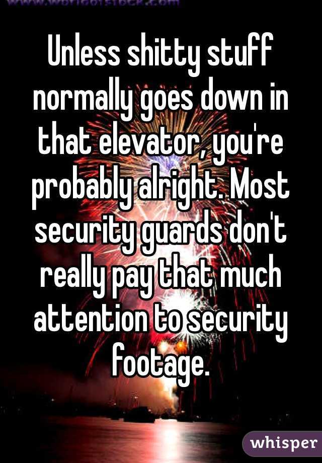 Unless shitty stuff normally goes down in that elevator, you're probably alright. Most security guards don't really pay that much attention to security footage.