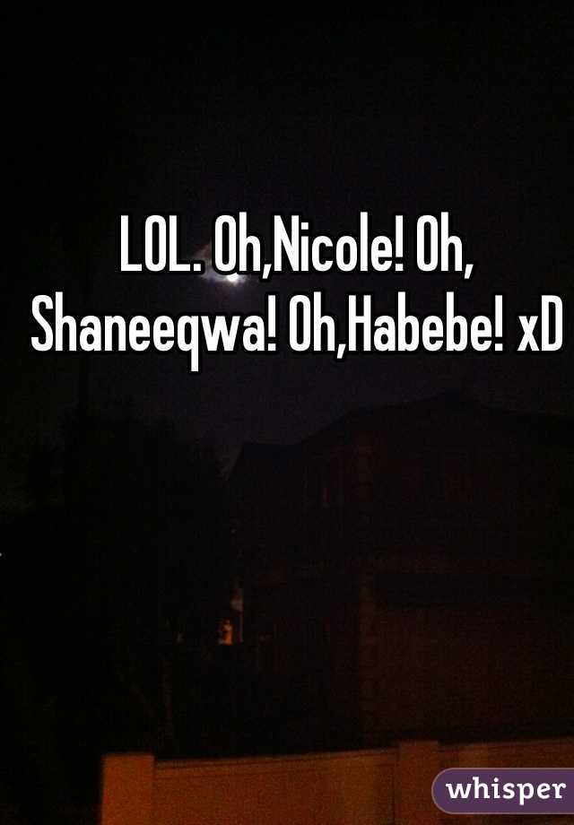 LOL. Oh,Nicole! Oh, Shaneeqwa! Oh,Habebe! xD