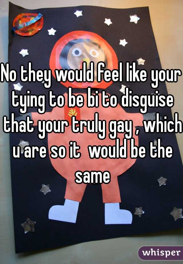 No they would feel like your tying to be bi to disguise that your truly gay , which u are so it  would be the same