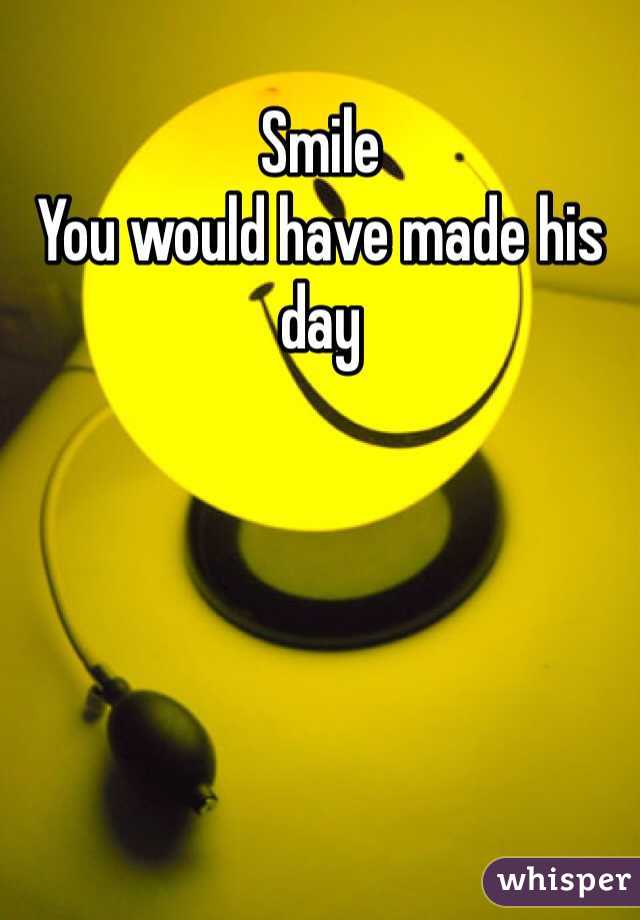 Smile 
You would have made his day