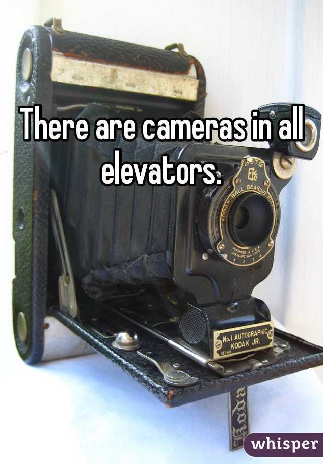 There are cameras in all elevators.