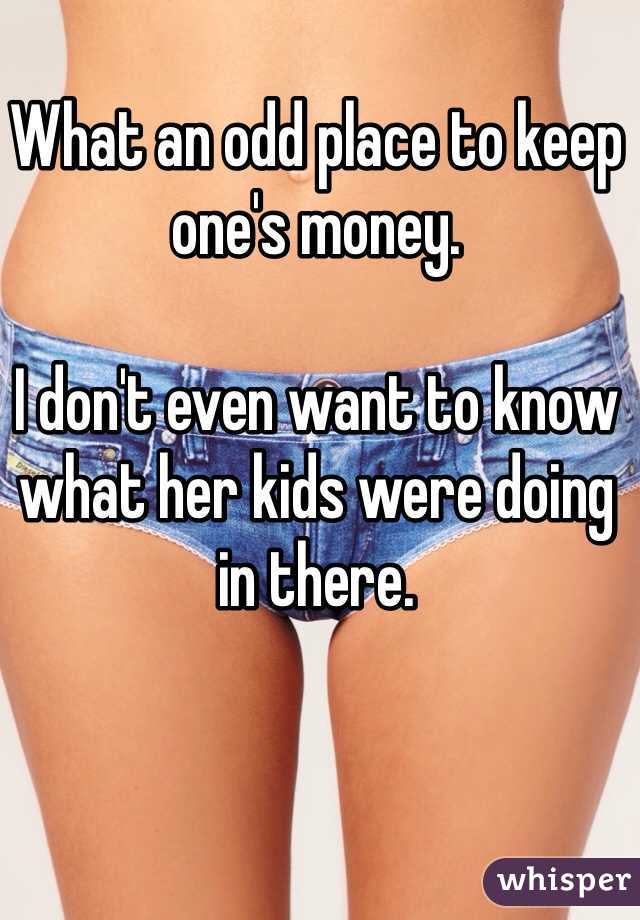 What an odd place to keep one's money. 

I don't even want to know what her kids were doing in there.