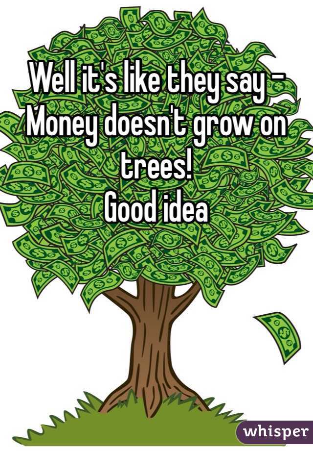 Well it's like they say - 
Money doesn't grow on trees!
Good idea
