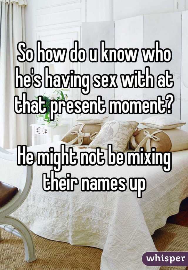 So how do u know who he's having sex with at that present moment?

He might not be mixing their names up