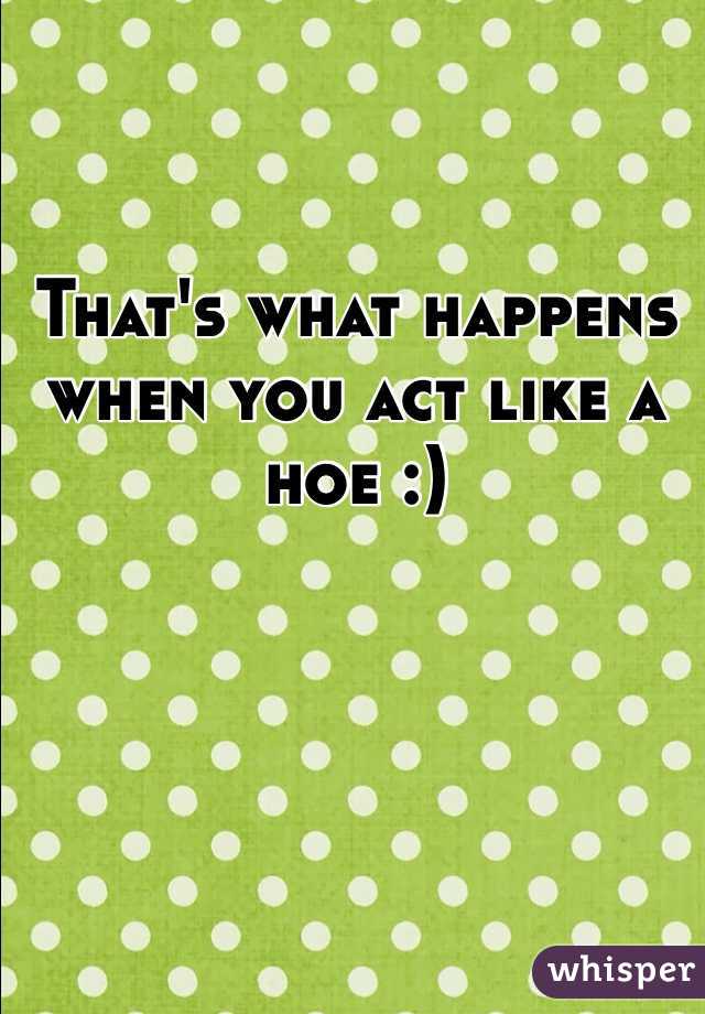 That's what happens when you act like a hoe :)