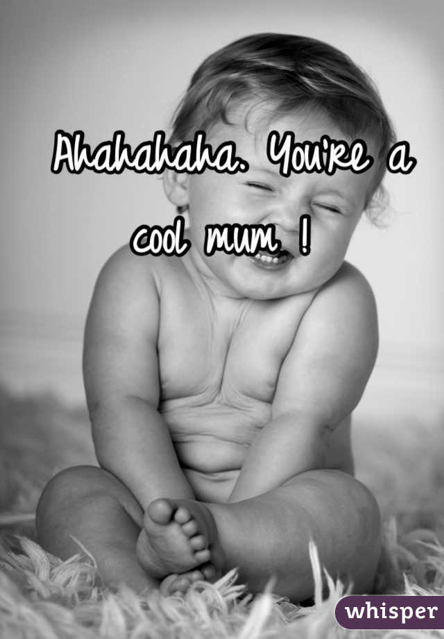 Ahahahaha. You're a cool mum ! 