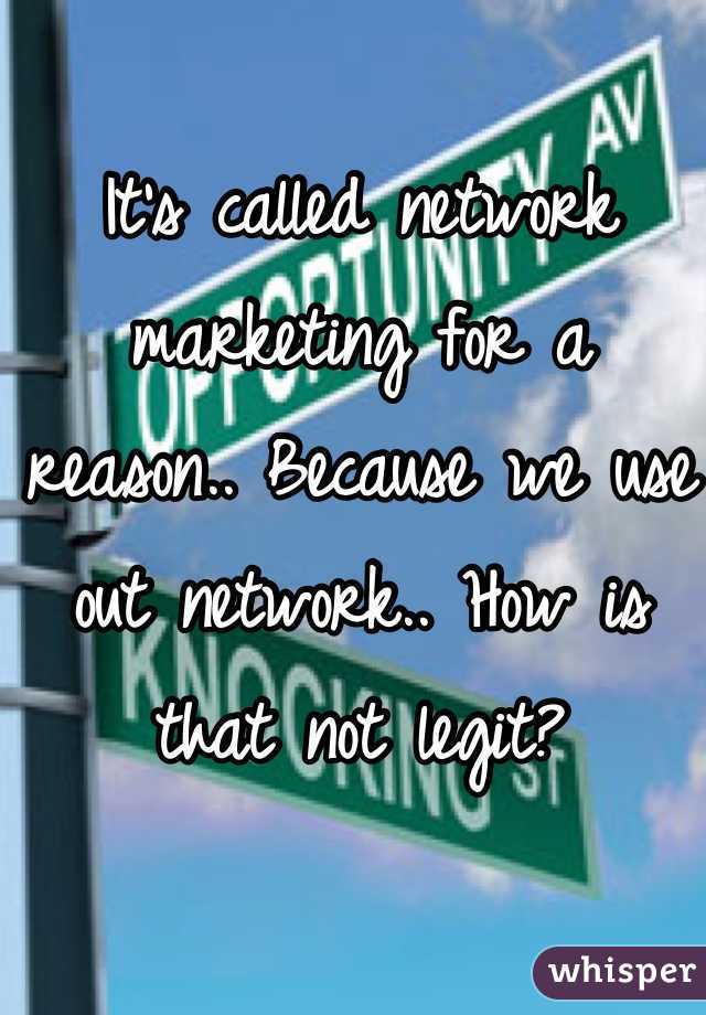 It's called network marketing for a reason.. Because we use out network.. How is that not legit?