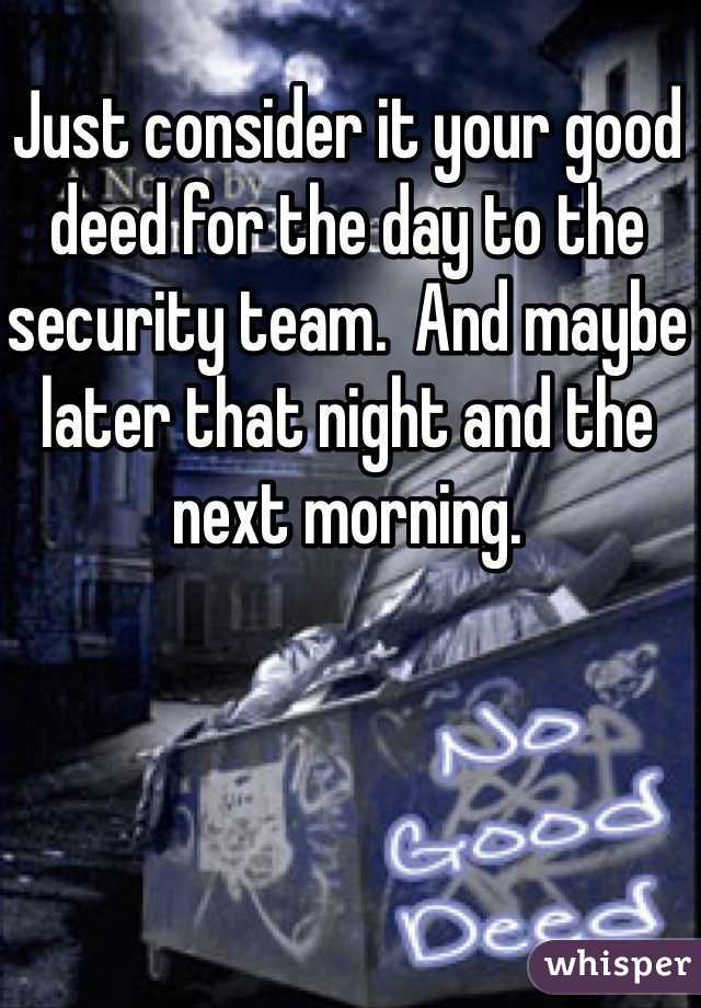 Just consider it your good deed for the day to the security team.  And maybe later that night and the next morning.