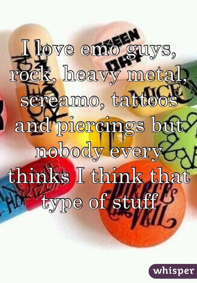 I love emo guys, rock, heavy metal, screamo, tattoos and piercings but nobody every thinks I think that type of stuff