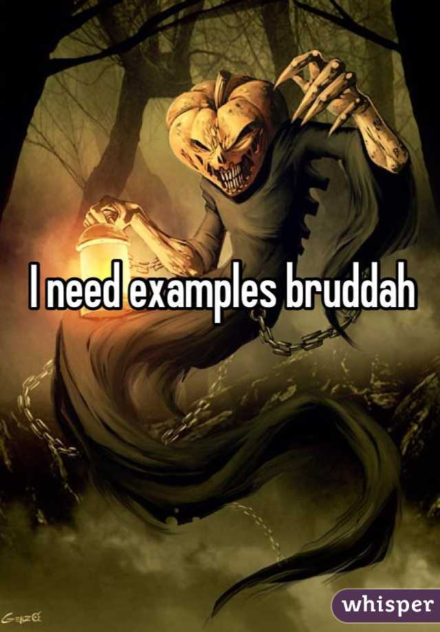 I need examples bruddah 