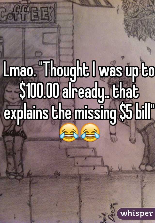 Lmao. "Thought I was up to $100.00 already.. that explains the missing $5 bill" 😂😂