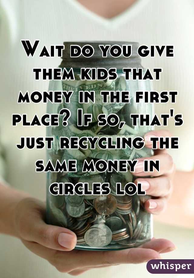 Wait do you give them kids that money in the first place? If so, that's just recycling the same money in circles lol